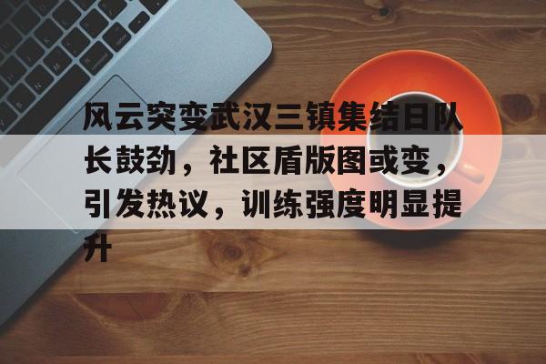 AYX Esports-风云突变武汉三镇集结日队长鼓劲，社区盾版图或变，引发热议，训练强度明显提升的简单介绍